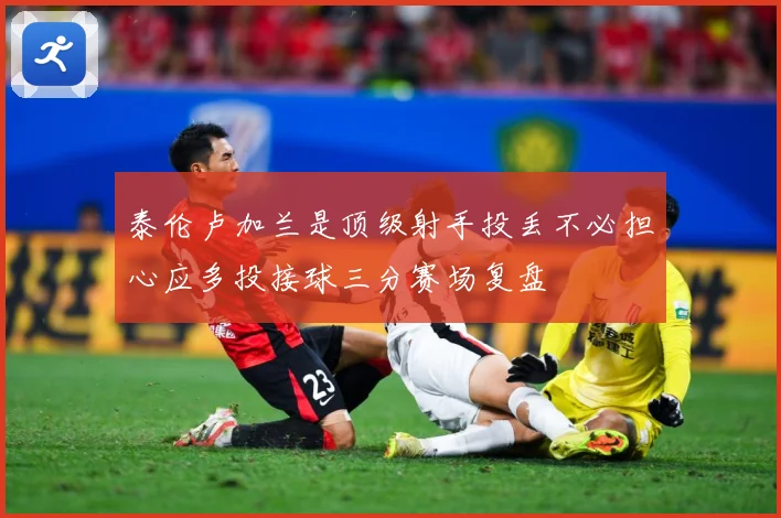 泰伦卢加兰是顶级射手投丢不必担心应多投接球三分赛场复盘