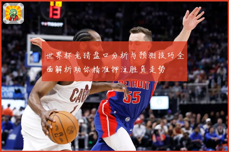 世界杯竞猜盘口分析与预测技巧全面解析助你精准押注胜负走势