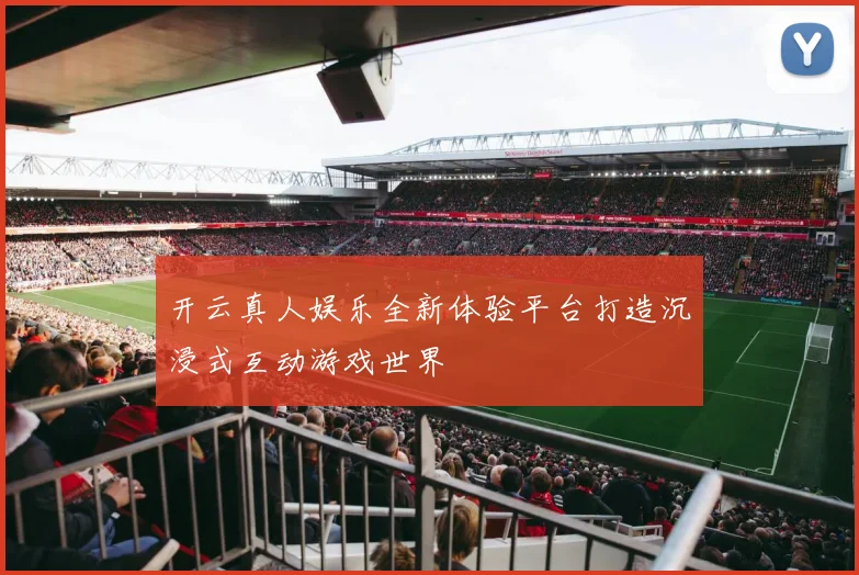 开云真人娱乐全新体验平台打造沉浸式互动游戏世界