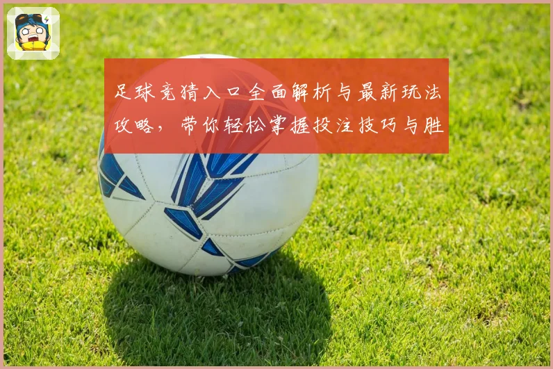 足球竞猜入口全面解析与最新玩法攻略，带你轻松掌握投注技巧与胜率提升方法