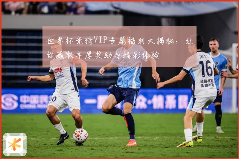 世界杯竞猜VIP专属福利大揭秘，让你赢取丰厚奖励与精彩体验