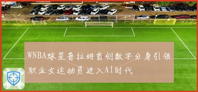 WNBA球星普拉姆首创数字分身引领职业女运动员进入AI时代