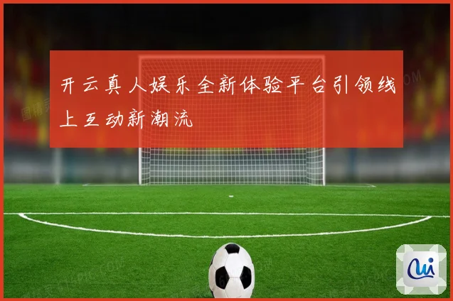 开云真人娱乐全新体验平台引领线上互动新潮流