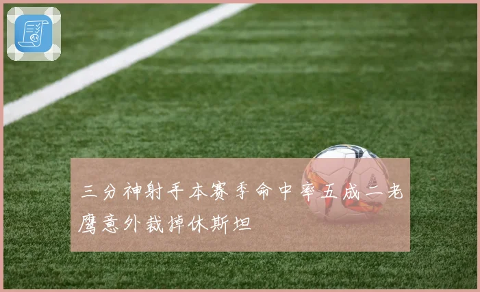 三分神射手本赛季命中率五成二老鹰意外裁掉休斯坦