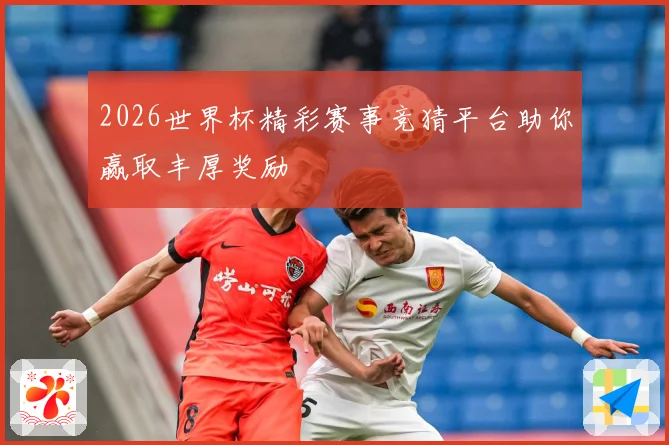 2026世界杯精彩赛事竞猜平台助你赢取丰厚奖励