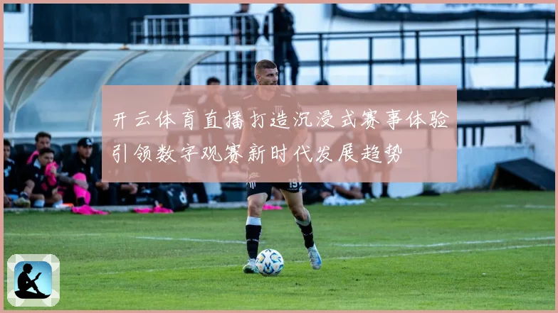 开云体育直播打造沉浸式赛事体验引领数字观赛新时代发展趋势