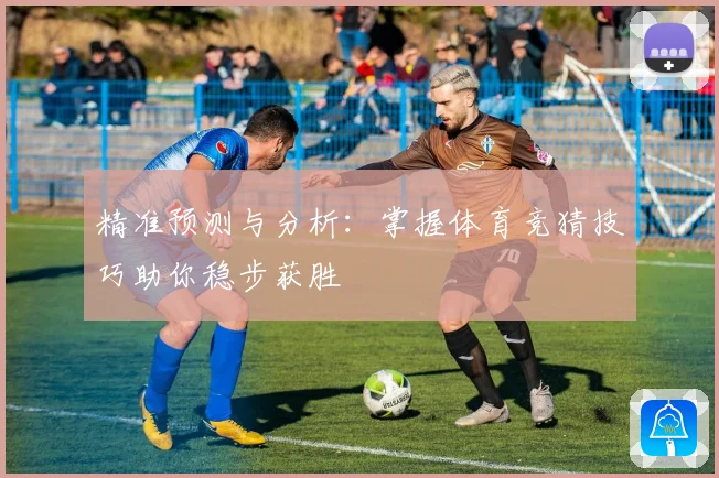 精准预测与分析：掌握体育竞猜技巧助你稳步获胜