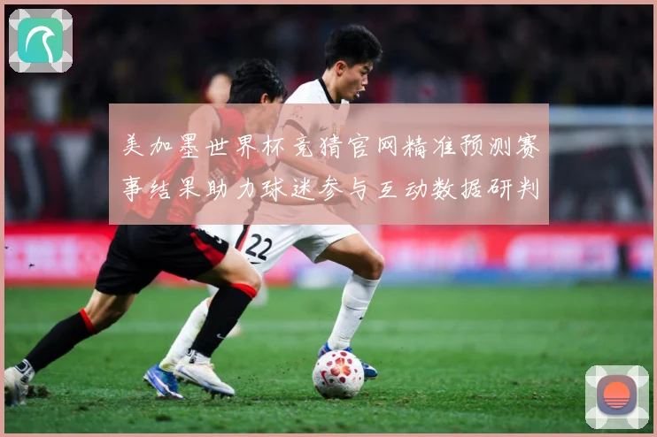 美加墨世界杯竞猜官网精准预测赛事结果助力球迷参与互动数据研判