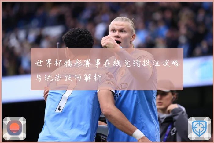 世界杯精彩赛事在线竞猜投注攻略与玩法技巧解析