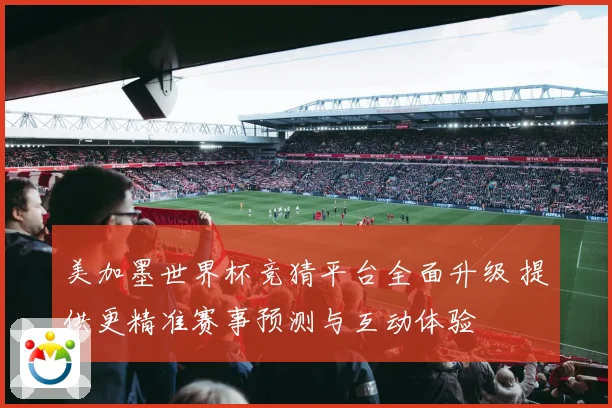 美加墨世界杯竞猜平台全面升级 提供更精准赛事预测与互动体验