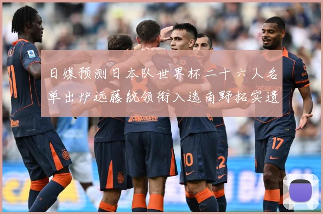日媒预测日本队世界杯二十六人名单出炉远藤航领衔入选南野拓实遗数据研判