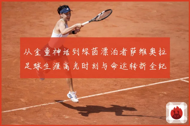 从金童神话到绿茵漂泊者萨维奥拉足球生涯高光时刻与命运转折全纪录解析