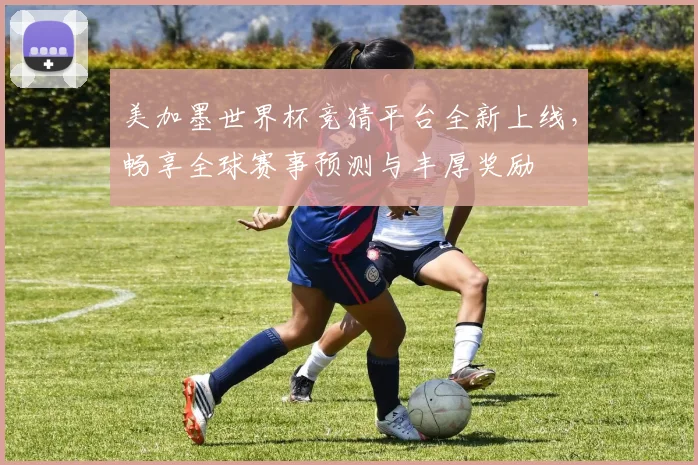 美加墨世界杯竞猜平台全新上线，畅享全球赛事预测与丰厚奖励