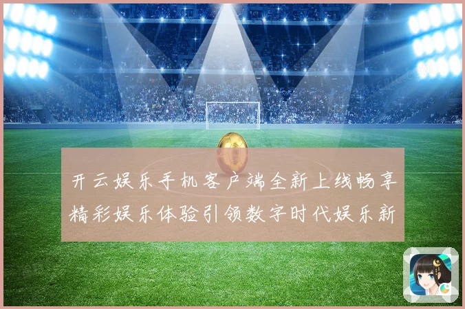 开云娱乐手机客户端全新上线畅享精彩娱乐体验引领数字时代娱乐新风尚