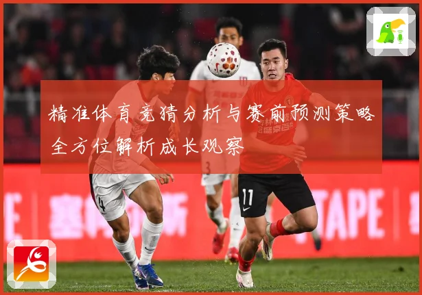 精准体育竞猜分析与赛前预测策略全方位解析成长观察