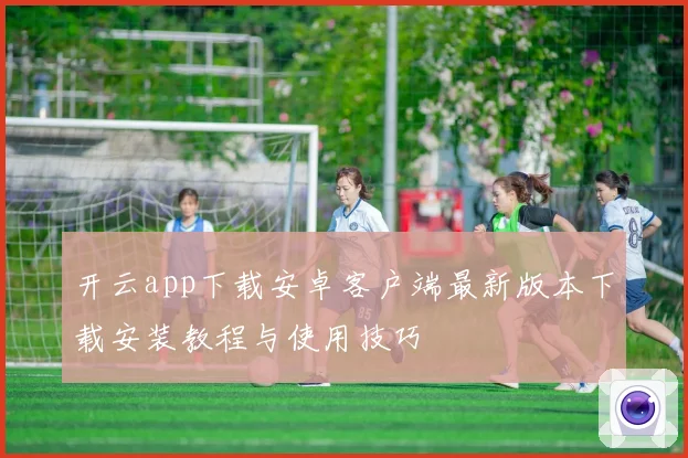 开云app下载安卓客户端最新版本下载安装教程与使用技巧