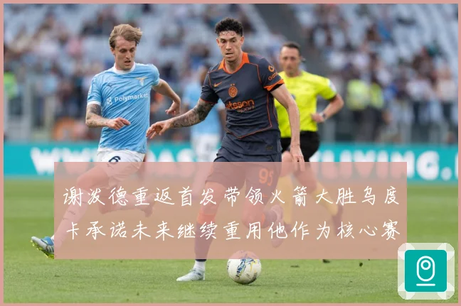 谢泼德重返首发带领火箭大胜乌度卡承诺未来继续重用他作为核心赛场复盘