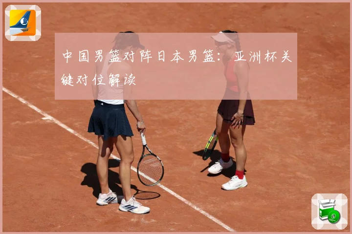 中国男篮对阵日本男篮：亚洲杯关键对位解读