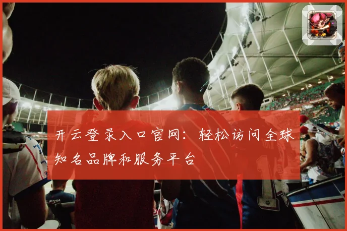 开云登录入口官网：轻松访问全球知名品牌和服务平台