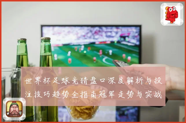 世界杯足球竞猜盘口深度解析与投注技巧趋势全指南冠军走势与实战策略