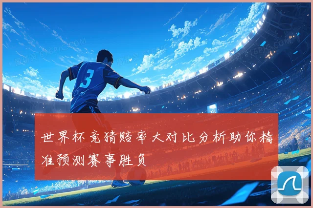世界杯竞猜赔率大对比分析助你精准预测赛事胜负