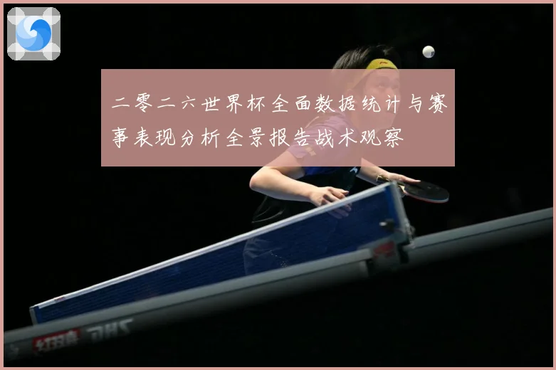 二零二六世界杯全面数据统计与赛事表现分析全景报告战术观察