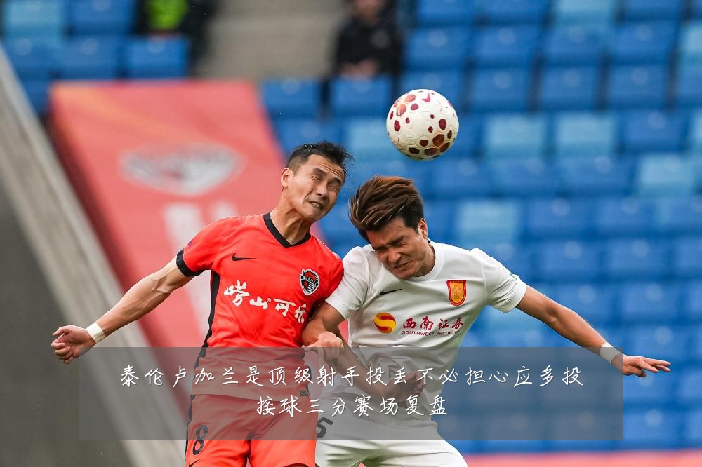 泰伦卢加兰是顶级射手投丢不必担心应多投接球三分赛场复盘