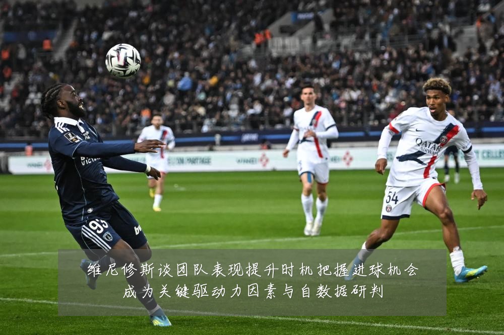 维尼修斯谈团队表现提升时机把握进球机会成为关键驱动力因素与自数据研判