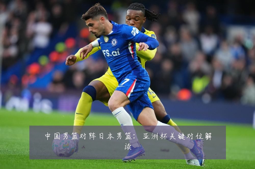 中国男篮对阵日本男篮：亚洲杯关键对位解读