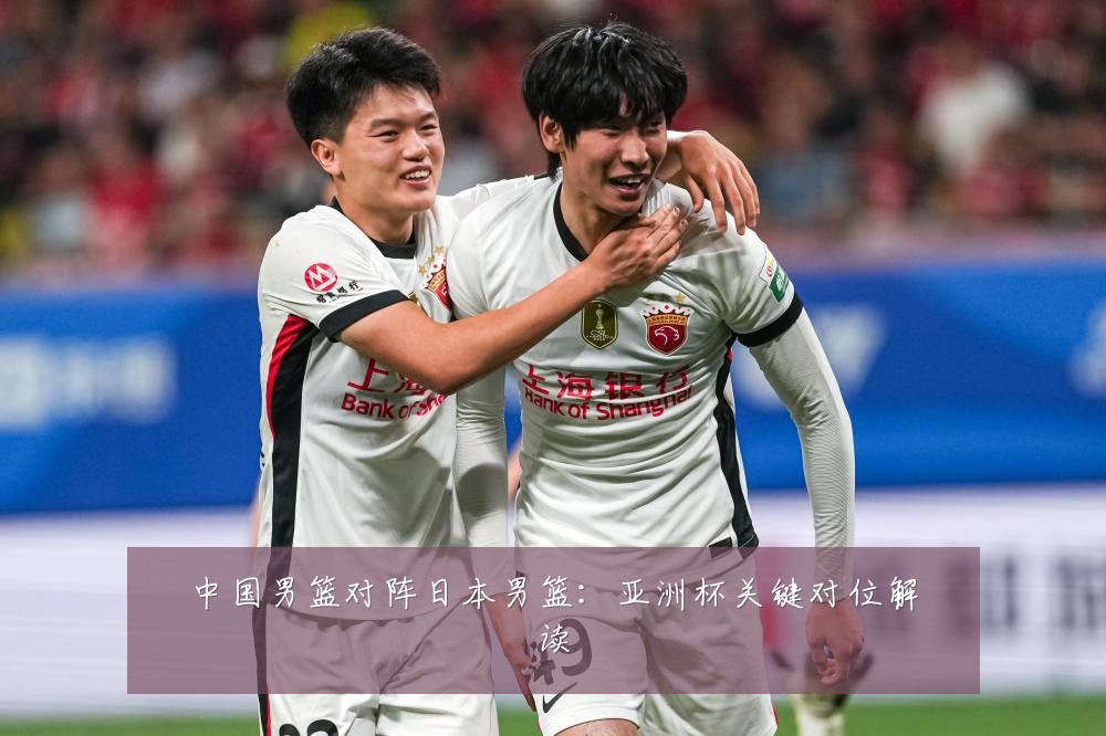 中国男篮对阵日本男篮：亚洲杯关键对位解读