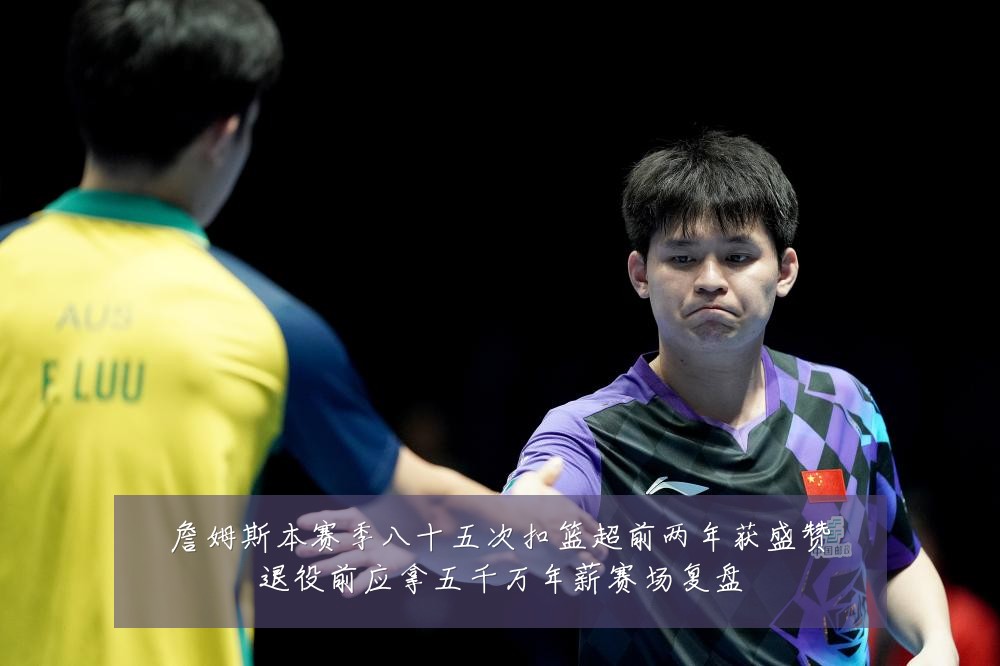 詹姆斯本赛季八十五次扣篮超前两年获盛赞退役前应拿五千万年薪赛场复盘